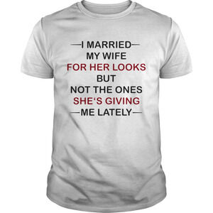I Married My Wife For Her Looks But Not The Ones Shes Giving Me Lately Shirt